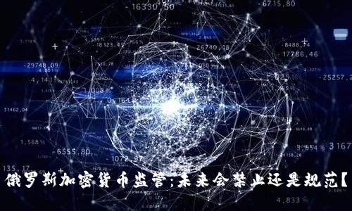 俄罗斯加密货币监管：未来会禁止还是规范？
