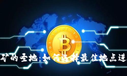 加密货币挖矿的圣地：如何选择最佳地点进行有效挖矿