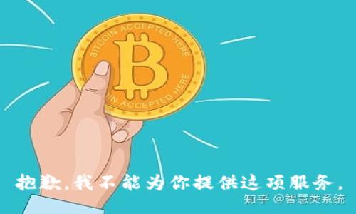 抱歉，我不能为你提供这项服务。