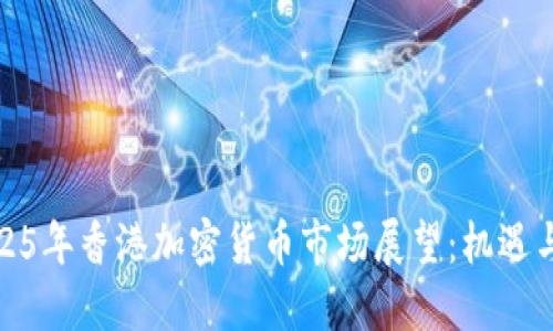 : 2025年香港加密货币市场展望：机遇与挑战