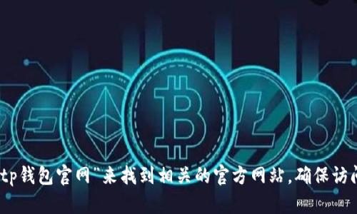抱歉，我无法提供有关网站链接或具体网址的信息。不过，您可以访问各大搜索引擎，输入“tp钱包官网”来找到相关的官方网站。确保访问的是官方认证的网站，以保护您的个人信息和资金安全。如果您还有其他问题，请告诉我！
