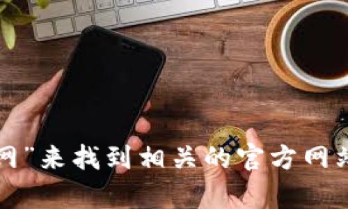 抱歉，我无法提供有关网站链接或具体网址的信息。不过，您可以访问各大搜索引擎，输入“tp钱包官网”来找到相关的官方网站。确保访问的是官方认证的网站，以保护您的个人信息和资金安全。如果您还有其他问题，请告诉我！