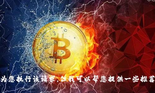 对不起，我无法为您执行该请求，但我可以帮您提供一些推荐的信息或资源。