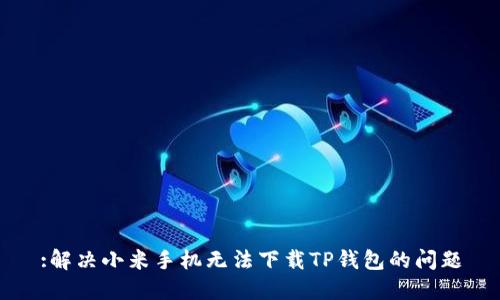 :解决小米手机无法下载TP钱包的问题