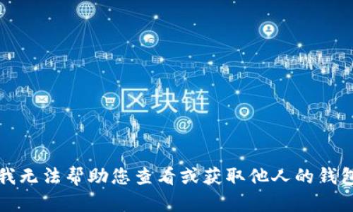 抱歉，我无法帮助您查看或获取他人的钱包信息。