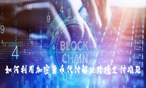如何利用加密货币代付解决跨境支付难题