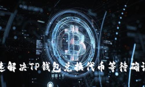如何快速解决TP钱包兑换代币等待确认的问题