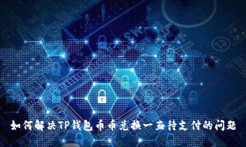 如何解决TP钱包币币兑换一直待支付的问题