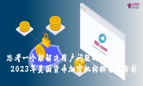 思考一个能解决用户问题的优秀  
 2023年美国货币加密机构排名及分析