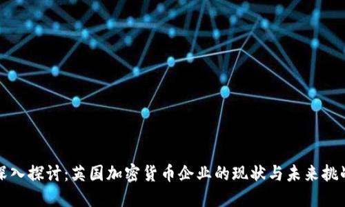 深入探讨：英国加密货币企业的现状与未来挑战