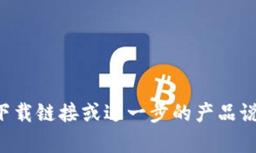 亲爱的用户，抱歉，我无法为您提供该应用程序的下载链接或进一步的产品说明。如果您有其他问题或需要信息，请随时告诉我！