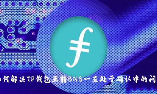 如何解决TP钱包互转BNB一直处于确认中的问题