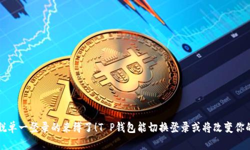 是时候摆脱单一登录的束缚了！T P钱包能切换登录或将改变你的使用方式