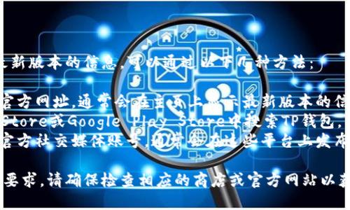 要查询TP钱包（Trust Wallet）最新版本的信息，可以通过以下几种方法：

1. **官方网站**：访问TP钱包的官方网址，通常会在主页上显示最新版本的信息。
2. **应用商店**：在Apple App Store或Google Play Store中搜索TP钱包，查看应用的更新历史和当前版本。
3. **社交媒体**：关注TP钱包的官方社交媒体账号，通常会在这些平台上发布更新信息。

如果您有特定的设备或系统版本要求，请确保检查相应的商店或官方网站以获取准确的信息。