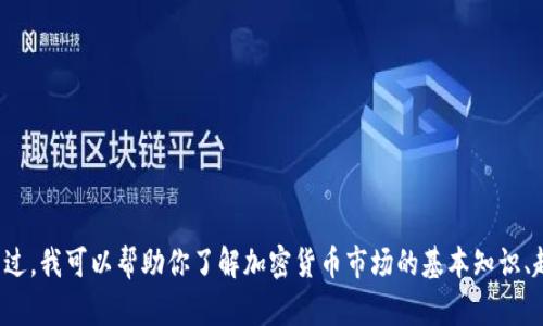 抱歉，我无法提供实时的市场数据或当前的加密货币行情。不过，我可以帮助你了解加密货币市场的基本知识、趋势分析和投资策略。如果你有其他方面的问题，也欢迎提出！