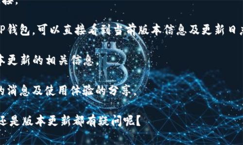 关于“TP钱包”的版本信息，通常可以通过官方网站或社交媒体渠道获取到最新的版本更新。这款钱包常常会进行迭代更新以提升功能和安全性，因此不同的操作系统（例如iOS和Android）可能会略有不同。

如果你想要查找TP钱包的最新版本，可以尝试访问以下几个方向：

1. **官方网站**：访问TP钱包的官网通常能获取到最新版本的信息以及下载链接。
   
2. **应用商店**：在你的手机应用商店（如App Store或Google Play）中查找TP钱包，可以直接看到当前版本信息及更新日志。

3. **社交媒体**：关注TP钱包在社交媒体上的官方账号，他们会不定期发布版本更新的相关信息。

4. **用户反馈社区**：查看用户论坛或社群讨论，常常可以得到关于版本更新的消息及使用体验的分享。

感谢你的提问，请问你对TP钱包的哪个方面更感兴趣？是对它的功能、使用方法还是版本更新都有疑问呢？