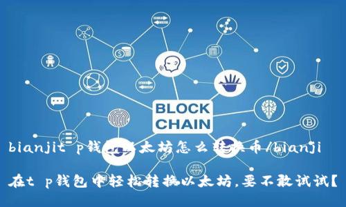 bianjit p钱包以太坊怎么转换币/bianji

在t p钱包中轻松转换以太坊，要不敢试试？