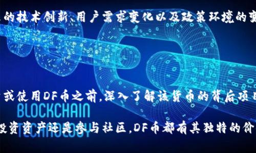 DF币（DF Token）是一种加密货币，通常与特定的区块链项目或生态系统相关联。DF币的实际功能、用途和目标可能会因项目的不同而有所差异。以下是一些常见的与DF币相关的概念：

### DF币的功能

支付和交易
DF币可能被设计为一种支付方式，用户可以利用它进行商品和服务的交易。这种用法与许多加密货币类似，其目的是简化交易过程，并降低使用传统信用卡或银行转账时的手续费。

激励机制
在某些区块链项目中，DF币可能作为激励用户参与生态系统的一种方式。这包括支持网络的节点、参与治理、或在去中心化应用中提供流动性等。

投资工具
DF币也可能被视为一种投资工具，用户可以通过购买DF币来投资某个特定项目，期待其价值在未来上涨。在这种情况下，DF币的价值与项目的发展紧密相关，市场的供需关系也会影响其价格波动。

### DF币的技术基础

区块链技术
DF币往往基于区块链技术，这使得所有的交易和用户的资产都是透明且可追溯的。区块链的去中心化特性也有助于提高安全性，减少平台或中央机构控制的风险。

智能合约
一些DF币项目可能利用智能合约来自动执行合同条款，这在某些情况下可以简化交易过程，提高效率，同时减少人为错误的风险。

### DF币的市场表现

价格波动
DF币的市场表现会受到多种因素的影响，包括项目的进展、市场需求、竞争币的表现等。投资者通常会关注这些指标来判断DF币的未来潜力。

市场竞争
加密市场竞争激烈，DF币需要在功能、技术和用户体验上超越其他竞争货币，才能获得广泛的认可和使用。

### 参与DF币生态系统

如何获得DF币
用户可以通过多种方式获得DF币，包括在交易所购买、参与项目的活动或任务、以及通过矿工获取等。在此过程中，了解DF币的背景和相关项目是至关重要的。

风险管理
在投资DF币时，用户应当意识到可能面临的风险。由于加密货币市场的波动性，投资DF币可能存在损失的风险，因此建议用户在进行投资前做好充分的研究和风险评估。

### 社区和发展前景

社区支持
DF币的成功往往依赖于活跃的用户社区。社区成员的支持和参与可以推动项目的发展，同时也提升用户的忠诚度和信任感。

未来展望
随着区块链技术的不断进步和加密市场的发展，DF币的未来充满潜力。未来的技术创新、用户需求变化以及政策环境的变化，都可能影响DF币的走势。

### 结论

总结
DF币作为一种加密货币，有着多样化的功能和潜在的应用场景。在考虑投资或使用DF币之前，深入了解该货币的背后项目及其发展动向，是连接用户与加密市场的关键。

通过以上的分析，希望对DF币有了更为全面的理解。无论是作为支付工具、投资资产还是参与社区，DF币都有其独特的价值，值得每个加密货币爱好者关注。