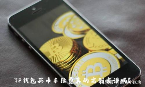   
TP钱包买币手续费真的高到离谱吗？