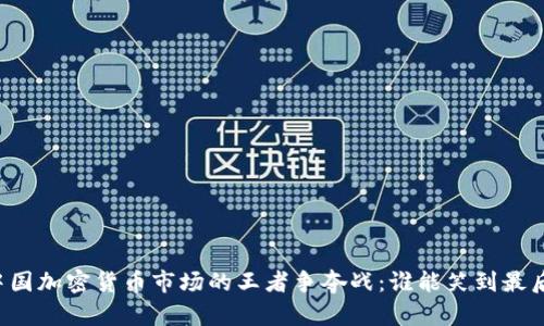 中国加密货币市场的王者争夺战：谁能笑到最后？