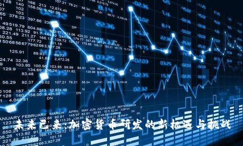 未来已来：加密货币研发的新机遇与挑战