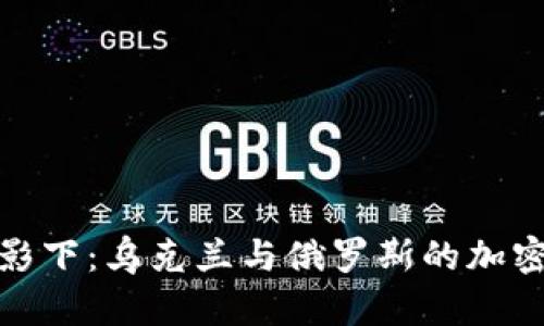 在战争阴影下：乌克兰与俄罗斯的加密货币博弈