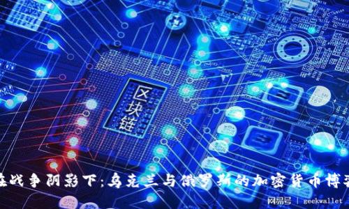 在战争阴影下：乌克兰与俄罗斯的加密货币博弈