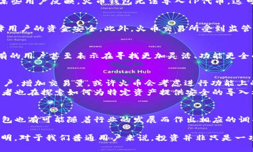 titulo火币钱包抗拒导入TP，背后真相是什么？/titulo  
火币交易所, 钱包, 导入TP/guanjianci  

引言：数字资产管理的烦恼  
在数字货币日益受到关注的今天，如何安全高效地管理自己的数字资产成了许多人的头疼问题。作为全球知名的交易所之一，火币交易所自然吸引了大批用户。然而，近期有用户反映火币交易所的钱包无法导入TP，这一问题引发了广泛讨论。那么，火币钱包到底为何不支持TP导入？背后又隐藏着怎样的故事和挑战呢？

TP是什么？为何它在数字货币中如此重要?  
在进入火币钱包无法导入TP的讨论之前，首先，让我们了解一下什么是TP。TP，即Token Protocol，是一种用于在区块链网络上发行和管理代币的协议。它提供了一套标准化的方法，使得开发人员可以轻松创建和交易数字资产。尤其在去中心化金融（DeFi）和非同质化代币（NFT）日益普及的今天，TP的重要性不言而喻。 

火币钱包的特性与局限性  
火币钱包作为数字资产的储存和管理工具，具有许多优秀的特性，如支持多种主流数字货币、实时监控资产动态等。然而，它也并非完美。某些用户反映，火币钱包无法导入TP代币，这可能让一些人感到困惑和失望。那么，是什么导致了这一限制呢？

火币与TP：合规与安全的考量  
火币交易所之所以不支持TP的导入，首先是出于合规性的考量。由于TP代币分布广泛，质量参差不齐，有很多项目存在风险，火币需要保障用户的资金安全。此外，火币交易所受到监管机构的强烈关注，对于要支持的每一种代币，都需要经过严密的审查和评估。这一过程是极具挑战性的，任何马虎都可能导致法律风险。

用户的反馈与社群的声音  
很多用户在社交媒体上对火币交易所的钱包功能表达了失望，说到这个问题时，许多人将火币与其他支持TP代币的交易所进行了对比。有的用户甚至表示在寻找更加灵活、功能更全的钱包，认为火币需要在这方面有所改善。然而，也有一些火币的谨慎选择，认为优先保障资金安全才是最重要的。

可能的解决方案与未来展望  
面对用户希望能导入TP代币的呼声，火币未来是否会进行功能上的更新呢？从市场的动态来看，火币面临着激烈的竞争。为了吸引更多用户，增加交易量，或许火币会考虑进行功能上的，以适应用户的需求。 
此外，用户也可以利用其他钱包与火币钱包进行结合，例如使用支持TP代币的硬件钱包，随后将其转换到火币用以交易。有些团队和开发者也在探索如何为特定资产提供安全的导入机制，希望能够在合规的前提下解决这一问题。 

结语：对未来的期待  
尽管火币钱包目前不支持TP代币的导入，但这并不代表它在数字资产管理上的局限。从整体上看，数字货币的世界是不断变化的，火币钱包也有可能随着行业的发展而作出相应的调整。作为用户，我们也需要关注这一市场动态，以做出最符合自己需求的选择。

同时，也希望各大交易所在提供便捷服务的同时，始终不忘安全这一重要基石。只有在合规和安全的环境下，数字资产的未来才能更加光明。对于我们普通用户来说，投资并非只是一项简单的交易，而是关乎财富安全和个人理财智慧的综合考量。