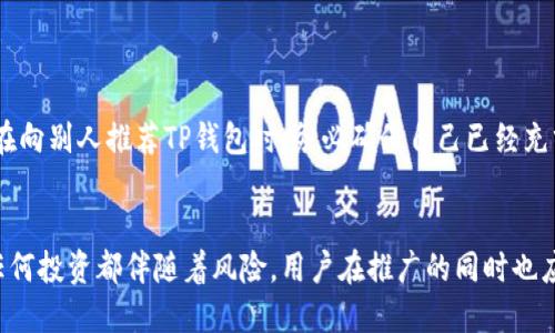 tiaotiTP钱包：揭秘推广奖励，如何轻松赚取收益？/tiaoti
TP钱包, 推广奖励, 数字货币/guanjianci

一、TP钱包的简介
在数字货币的浪潮中，TP钱包作为一个新兴的钱包服务平台，吸引了越来越多用户的关注。它不仅支持多种数字资产的存储和交易，还提供了便捷的用户体验和安全的技术保障。与传统金融工具相比，TP钱包在使用上更加简单直观，用户仅需通过手机应用就能实时管理自身的数字资产。

二、推广奖励的概念
在数字货币市场中，很多平台为了吸引新用户，通常会推出推广奖励机制。这种机制往往包括邀请朋友注册、交易返现等多种形式。TP钱包的推广奖励正是为了鼓励用户在平台内主动交流与分享，以达到共同成长的目的。在这个过程中，用户不仅可以享受到使用钱包的便利，还能通过参与推广活动，获取一定的经济回报。

三、TP钱包的推广奖励机制
TP钱包的推广奖励机制是如何运作的呢？通常，用户在注册TP钱包时会获得一个专属的推广链接。用户通过分享这个链接，邀请朋友注册并完成相关操作后，便可以获得奖励。具体的奖励形式和金额可能会因时间和钱包政策的变化而有所不同，但一般来说，推广者会在朋友首次交易成功后获得一定比例的交易手续费作为回报。

四、参与推广的步骤
想要参与TP钱包的推广活动，其实非常简单。首先，你需要下载并安装TP钱包应用，并完成账户的注册。注册成功后，进入账户设置，寻找“邀请好友”或者“推广奖励”选项。这里你将会找到你的邀请链接，复制并分享给你的朋友。当他们通过这个链接完成注册并进行交易后，你将会在账户中看到相应的奖励。

五、推广奖励的优势
针对那些积极参与TP钱包推广的用户来说，获取奖励的优势是显而易见的。首先，通过推广，可以轻松赚取额外的收入，尤其是在市场动荡或者其他收入来源不稳定的情况下。此外，推广不仅是为了赚取现金奖励，还能帮助朋友们了解数字货币的优势，共同探索这个新兴的投资领域。而且，随着TP钱包用户群体的增加，推广者的收益也有可能随之增长，这为参与者创造了更加广阔的盈利空间。

六、如何提高推广效果
虽然任何人都可以参与TP钱包的推广，但并不是所有人都能轻松取得成功。为了实现更好的推广效果，用户可以尝试以下几种方法：
ul
  listrong了解目标受众：/strong首先，要明确自己想要吸引的用户群体。比如，年轻人可能更容易接受数字货币，而对于一些对金融科技不太了解的群体，则需要更多的耐心和引导。/li
  listrong通过社交媒体进行推广：/strong利用微博、微信、抖音等社交媒体平台分享你的推广链接和使用体验，可以快速累积人气。/li
  listrong创建内容吸引关注：/strong除了直接分享链接，还可以撰写一些关于数字货币的科普文章、使用TP钱包的优点等内容，以此来吸引潜在用户的兴趣。/li
  listrong举办小活动：/strong可以与朋友们一起举办一些小活动，鼓励大家参与到TP钱包的使用中，比如通过完成任务获得奖励的小游戏。/li
/ul

七、注意事项与风险
虽然推广奖励看似很诱人，但参与者也应当注意其中可能存在的风险。首先，数字货币市场波动性大，参与者在分享时需明确指出相关风险，以免因信息不对称而导致误解。其次，用户在向别人推荐TP钱包时，务必确保自己已经充分理解了这个产品的运作方式和安全性，以便能为他人提供准确的信息。

八、总结
TP钱包的推广奖励机制，为用户提供了一个额外收益的机会。在参与推广的过程中，用户不仅可以享受数字货币的便利，还能够帮助身边的人更好地接触和了解这一新兴市场。然而，任何投资都伴随着风险，用户在推广的同时也应保持理智，充分评估自己的情况与市场动向，从而做出明智的决策。通过科学合理的推广策略，用户能够实现双赢的局面，无论是自己还是身边的朋友，都能在数字货币的世界中受益。