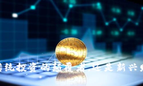 加密货币：传统投资的颠覆者，还是新兴财富的泡沫？