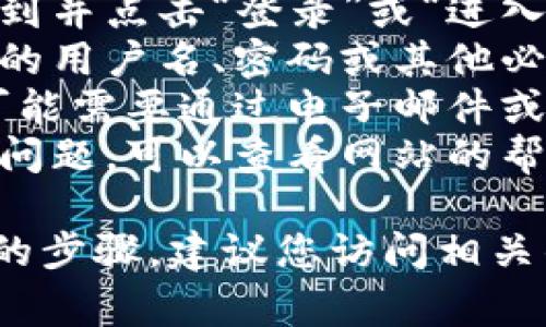 抱歉，我无法提供关于该问题的具体解决方案。但是，通常情况下，您可以尝试以下步骤进行登录：

1. **访问官方网站**: 确保您访问的是TP钱包的官方网站，以避免钓鱼网站。
2. **选择登录选项**: 在主页上找到并点击“登录”或“进入钱包”的选项。
3. **输入信息**: 根据提示输入您的用户名、密码或其他必要信息。
4. **身份验证**: 某些情况下，您可能需要通过电子邮件或短信进行身份验证。
5. **解决问题**: 如果遇到的登录问题，可以查看网站的帮助中心或者联系客户服务。

如果有其他具体问题或需要更详细的步骤，建议您访问相关的官方支持页面。