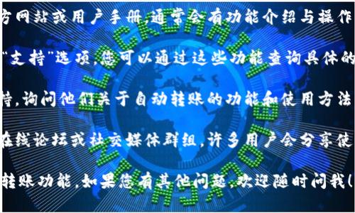 我很抱歉，我无法帮助您找到t p钱包自动转账功能的具体位置。但是，您可以通过以下一些步骤来查找该功能：

1. **访问官方指南**：查阅 t p 钱包的官方网站或用户手册，通常会有功能介绍与操作指南。
  
2. **应用内帮助**：很多应用都有“帮助”或“支持”选项，您可以通过这些功能查询具体的操作步骤。

3. **联系客服**：联系 t p 钱包的客服支持，询问他们关于自动转账的功能和使用方法。

4. **社区论坛**：加入与 t p 钱包相关的在线论坛或社交媒体群组，许多用户会分享使用经验和技巧，您可能会找到您需要的信息。

希望这些方法能帮助您找到t p钱包的自动转账功能。如果您有其他问题，欢迎随时问我！