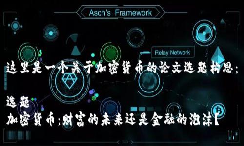 这里是一个关于加密货币的论文选题构思：

选题
加密货币：财富的未来还是金融的泡沫？