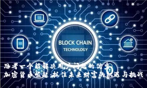 思考一个能解决用户问题的优秀  
加密货币崛起：抓住未来财富的机遇与挑战