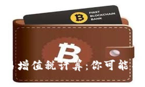 加密货币交易增值税计算：你可能不知道的真相