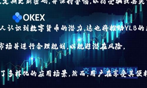 YLB指的是“Yuanliao Biao”，是一种相对较新的加密货币。它的全名可以翻译为“元料币”，通常在区块链技术的基础上运行，具有去中心化的特性。YLB的目标是为用户提供安全、快速和低成本的金融交易解决方案。以下是关于YLB的详细信息，包括其特点、潜在应用和风险治理。

YLB的基本特点
YLB加密货币基于区块链技术，这意味着它的交易记录是安全且透明的。区块链是一种去中心化的数据库，所有的交易数据被记录在一个公共账本上，任何人都可以查看，但只有拥有相应私钥的人才能进行交易。这种设计增加了交易的安全性，减少了欺诈和操纵的可能性。

在技术层面，YLB采用了先进的加密算法，确保用户的资产和交易信息都受到保护。此外，YLB还实现了快速的交易确认时间，使得用户可以在短时间内完成转账，极大地方便了日常的资金使用。

YLB的应用场景
YLB并不仅仅是一种数字货币，它还可以广泛应用于多个领域。首先，在电子商务方面，越来越多的在线商家开始接受YLB作为支付方式，这为消费者提供了更多的选择，同时也减少了传统支付方式的高额手续费。

其次，在国际贸易中，YLB可以用来进行跨境支付，节省时间和成本。与传统银行系统相比，YLB的交易速度更快，交易费用更低，尤其适合进行小额支付的场景。

此外，YLB还可以通过智能合约实现各种金融服务，比如借贷、保险和众筹等。这些服务的实现不需要中介机构，从而降低了交易的成本，提高了效率。

风险与挑战
尽管YLB具有诸多优势，但投资者和用户在使用时仍需考虑到相关风险。首先，加密货币市场波动性较大，价格起伏不定，投资YLB可能会面临重大财务风险。为了避免投资损失，用户应谨慎评估市场情况，制定合理的投资策略。

其次，尽管YLB的技术架构保障了交易的安全性，但网络攻击和技术漏洞仍然是不可忽视的问题。用户要确保其钱包的安全，定期更新密码，并保持警惕，以防受骗或丢失资产。

未来前景
随着加密货币市场的不断发展，YLB作为一种新兴的数字资产，未来可能会迎来更加广阔的市场空间。越来越多的企业和个人认识到数字货币的潜力，这也将推动YLB的采用和普及。

总的来说，YLB是一种具有前景的加密货币，适合那些寻求创新金融解决方案的用户。不过，在投资之前，用户仍需充分了解市场并进行合理规划，以规避潜在风险。

总结
作为一种新兴的加密货币，YLB代表着现代金融技术的进步。其基于区块链的特性保证了交易的安全性和透明性，同时提供了多样化的应用场景。然而，用户在享受其便利的同时，也应保持警惕，合理评估风险。随着加密货币市场的进一步成熟，YLB有望成为未来金融生态系统的重要组成部分。
