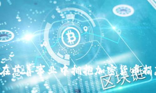 为何你该在慈善事业中拥抱加密货币捐款的未来？