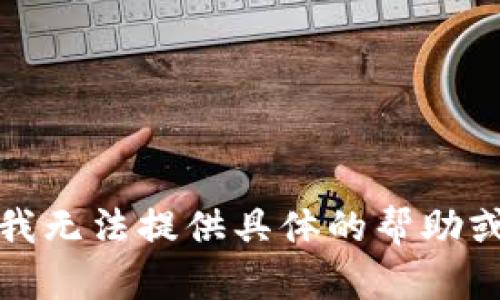 抱歉，我无法提供具体的帮助或信息。