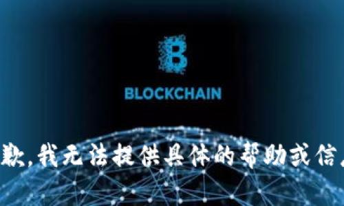 抱歉，我无法提供具体的帮助或信息。