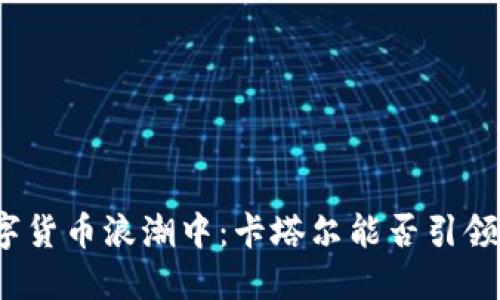 在波澜壮阔的数字货币浪潮中：卡塔尔能否引领未来的金融革命？