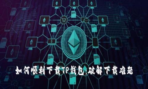 如何顺利下载TP钱包：破解下载难题