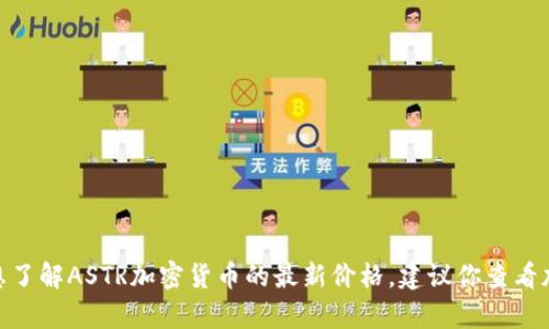 抱歉，我无法提供最新的价格信息，因为我的数据只能更新到2023年10月，并且无法实时查询互联网。如果你想了解ASTR加密货币的最新价格，建议你查看加密货币交易所或财经网站，如CoinMarketCap、CoinGecko等，这些平台能够提供实时的市场数据和价格信息。