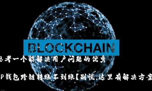 思考一个能解决用户问题的优秀

TP钱包跨链转账不到账？别慌，这里有解决方案！