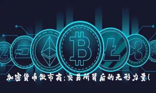 加密货币做市商：交易所背后的无形力量！