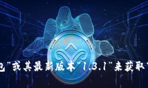 抱歉，无法提供特定的下载链接。但你可以通过官方渠道或应用商店搜索“T P钱包”或其最新版本“1.3.1”来获取下载信息。如果你在寻找特定功能或使用上的建议，可以告诉我，我会尽力帮助你！