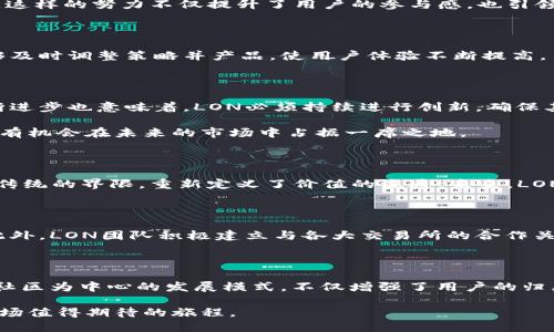   揭开LON加密货币的神秘面纱：如何在竞争激烈的市场中崭露头角? / 

 guanjianci 加密货币, LON, 区块链 /guanjianci 

### LON是什么？

在数字货币的万花筒中，LON已经悄然崭露头角。作为一个相对较新的参与者，LON是基于区块链技术的加密货币，旨在为用户提供一个更高效、更安全的交易平台。它的目标不仅仅是成为一种流行的支付方式，也希望能够打破传统金融体系的桎梏，赋予用户更多的自主权和创新的机会。

### LON的背景与起源

LON的发起团队是由一群对金融科技充满热情的企业家和技术专家组成，他们希望借助区块链的技术革命，重塑用户与金融服务之间的关系。LON的设计初衷是为了包括全球用户在内，他们希望每个人都能轻松访问数字资产，促进跨国交易的便利。

LON加密货币的名称来源于某种古希腊神话的意象，象征着知识与智慧，这也反映了团队希望利用技术提高用户金融知识和参与度的愿望。通过教育和技术的结合，LON希望让用户不仅是参与者，更是掌控者。

### LON的技术基础

LON的最大特色在于其使用的智能合约技术。这种技术不单单是数字货币的一个附属品，而是其核心。通过智能合约，LON不仅可以快速进行交易，还能确保交易的透明性和安全性。在这个过程中，用户不需要信任中介机构，所有交易都依赖于去中心化的机制，这使得LON在安全性和效率上都走在了前面。

此外，LON还致力于与多种区块链网络进行互操作，让用户能够在不同的区块链上无缝地进行资产转移。这种跨链功能使得LON在多元化的市场环境中拥有独特的优势，能够吸引更多的用户进行交易。

### LON的潜在应用

LON的潜在应用场景是丰富的。从金融服务到供应链管理，乃至医疗保健，各个行业都可以借助LON的技术实现更高效的运营。比如，在金融服务领域，LON可以用来进行实时支付和结算，极大提升资金流转的速度。而在供应链中，LON可以利用其透明的交易特性，确保每一环节的数据都可追溯，降低欺诈的可能性。

在医疗保健领域，LON的使用同样展现出潜力。患者可以使用LON进行费用结算，并能够确保其医疗记录的安全性与隐私性。这种以用户为中心的设计理念，正是LON团队的核心价值所在。

### 当前市场环境

如今的加密货币市场竞争非常激烈。众多新项目如雨后春笋般涌现，很多用户在选择投资或参与时往往感到迷茫。在这种环境下，LON如何能够有效地提升其竞争力，成为用户关注的焦点呢？

### LON的竞争优势

首先，LON团队注重社区的建立。通过积极与用户互动、开展线上线下活动，LON逐渐形成了一个忠诚的用户基础。这个社区不仅是LON发展的推动力，也为用户提供了一个分享经验和获取信息的平台。

其次，LON在教育方面下了很大功夫。团队通过举办各种形式的教育活动和在线课程，帮助用户更好地理解加密货币和区块链的知识。这样的努力不仅提升了用户的参与感，也引领用户更深入地区分不同加密货币的应用场景。

### 用户支持与反馈

用户的声音是推动LON不断完善的动力。LON团队坚持倾听用户的反馈，定期进行市场调研和用户满意度调查。这一做法使得LON能够及时调整策略并产品，使用户体验不断提高。

### 未来展望

展望未来，LON充满了机遇与挑战。随着全球对加密货币的监管政策不断演化，LON需要灵敏地应对不同地区的法规。此外，技术的不断进步也意味着，LON必须持续进行创新，确保其平台的安全性与易用性。

同时，随着越来越多的人开始理解和接受加密货币，LON的潜在用户群体也在不断扩大。通过不断提升用户体验和扩展应用场景，LON有机会在未来的市场中占据一席之地。

### 结论

LON加密货币不仅仅是一个新的金融工具，更是对旧有金融体系的深刻挑战。它通过技术创新让更多人能够参与到金融世界中，打破传统的界限，重新定义了价值的流通。未来，LON将继续在探索中前行，期待它能为更多的用户带来便利与机遇。

### 参与LON的方式

想要参与LON的投资或使用，用户可以通过多种渠道购入。无论是通过交易所，还是通过LON的官网进行直接购买，流程都相对简便。此外，LON团队积极建立与各大交易所的合作关系，确保用户能够在最广泛的交易平台上进行操作。

### 社区的力量

最后，LON非常重视社区的力量。随着用户的不断增加，LON团队也在努力搭建更多互助的平台，鼓励用户分享经验、互相帮助。这种以社区为中心的发展模式，不仅增强了用户的归属感，还推动着LON向前发展。

在未来，期待LON能在不断变化的数字货币领域中找到自己的定位，在挑战和机遇中持续壮大。无论是对用户还是对团队，LON都是一场值得期待的旅程。