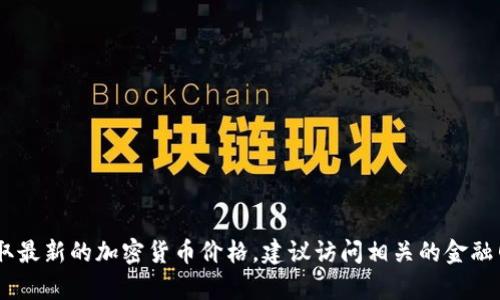 抱歉，我无法提供实时的市场数据或价格信息，包括加密货币的当前价格。要获取最新的加密货币价格，建议访问相关的金融网站或使用专门的加密货币交易平台。有什么其他问题我可以帮助您解决的呢？