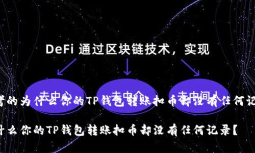 思考的为什么你的TP钱包转账扣币却没有任何记录？

为什么你的TP钱包转账扣币却没有任何记录？