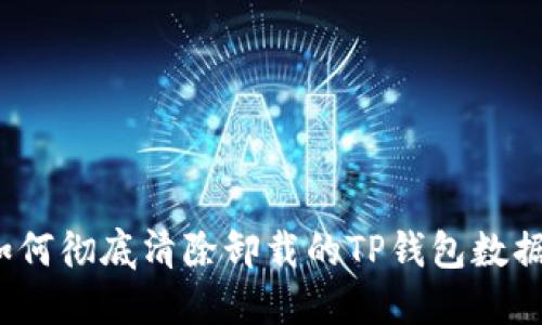 如何彻底清除卸载的TP钱包数据？