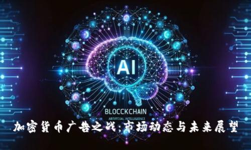 加密货币广告之战：市场动态与未来展望